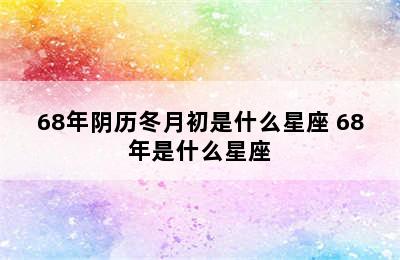 68年阴历冬月初是什么星座 68年是什么星座